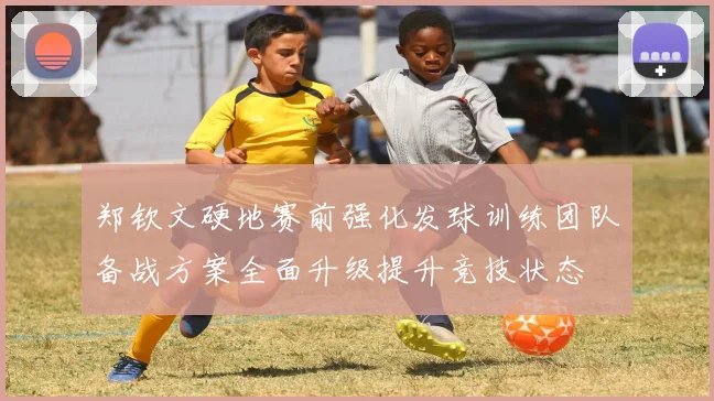 郑钦文硬地赛前强化发球训练团队备战方案全面升级提升竞技状态