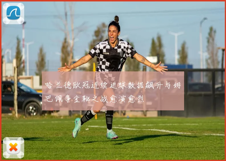 哈兰德欧冠连续进球数据飙升与姆巴佩争金靴之战愈演愈烈