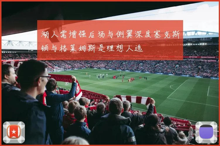 湖人需增强后场与侧翼深度塞克斯顿与格莱姆斯是理想人选