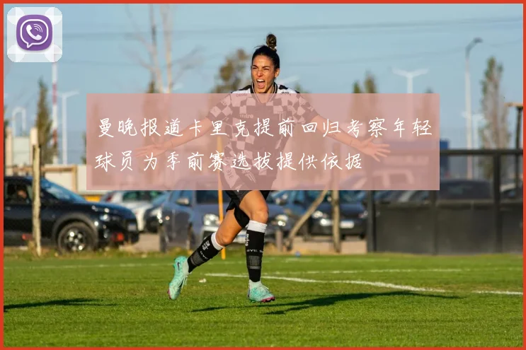 曼晚报道卡里克提前回归考察年轻球员为季前赛选拔提供依据