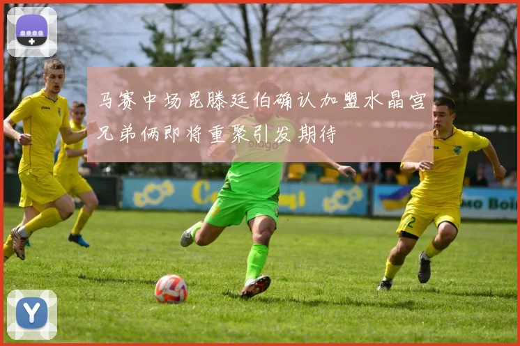 马赛中场昆滕廷伯确认加盟水晶宫兄弟俩即将重聚引发期待