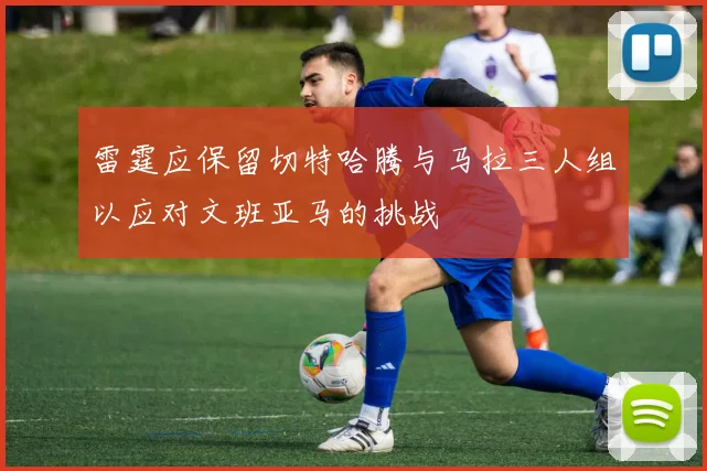 雷霆应保留切特哈腾与马拉三人组以应对文班亚马的挑战