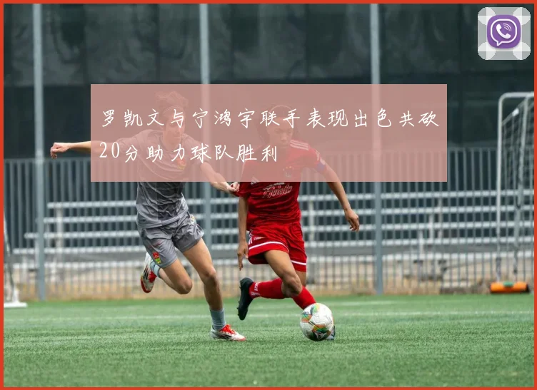 罗凯文与宁鸿宇联手表现出色共砍20分助力球队胜利