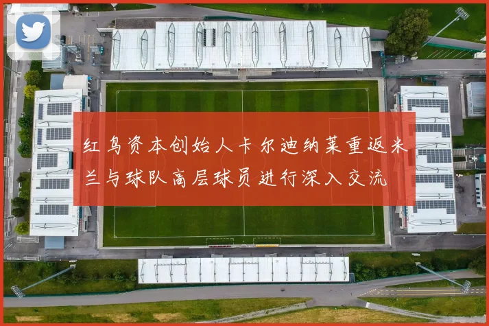 红鸟资本创始人卡尔迪纳莱重返米兰与球队高层球员进行深入交流