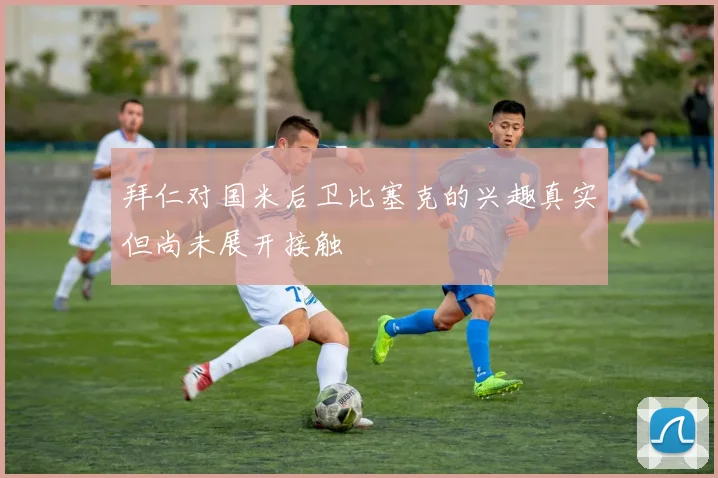 拜仁对国米后卫比塞克的兴趣真实但尚未展开接触