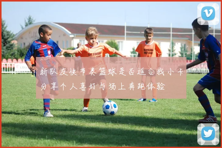 新队友快节奏篮球是否适合我小卡分享个人喜好与场上奔跑体验