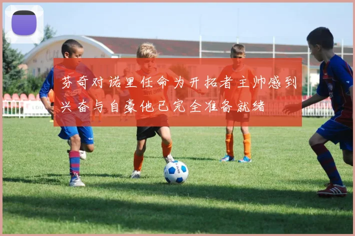 芬奇对诺里任命为开拓者主帅感到兴奋与自豪他已完全准备就绪