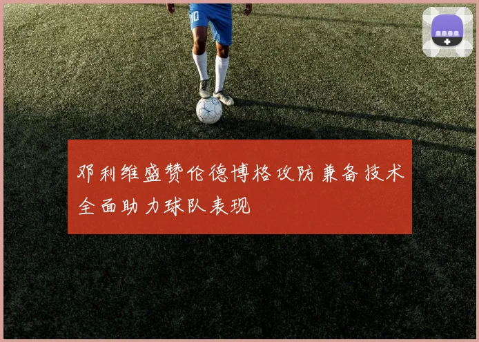 邓利维盛赞伦德博格攻防兼备技术全面助力球队表现