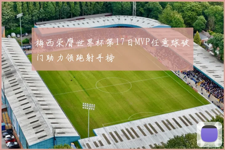 梅西荣膺世界杯第17日MVP任意球破门助力领跑射手榜
