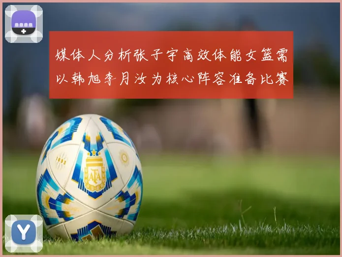 媒体人分析张子宇高效体能女篮需以韩旭李月汝为核心阵容准备比赛