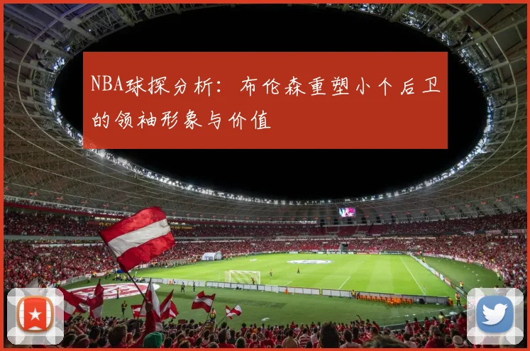 NBA球探分析：布伦森重塑小个后卫的领袖形象与价值