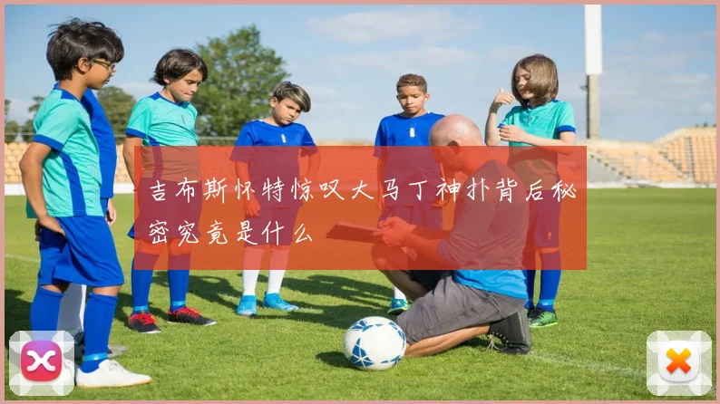 吉布斯怀特惊叹大马丁神扑背后秘密究竟是什么