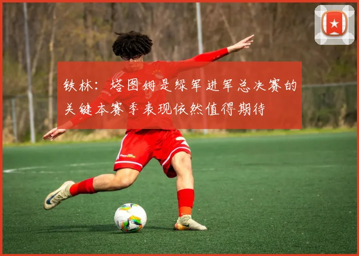 铁林：塔图姆是绿军进军总决赛的关键本赛季表现依然值得期待