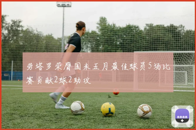 劳塔罗荣膺国米五月最佳球员5场比赛贡献2球2助攻