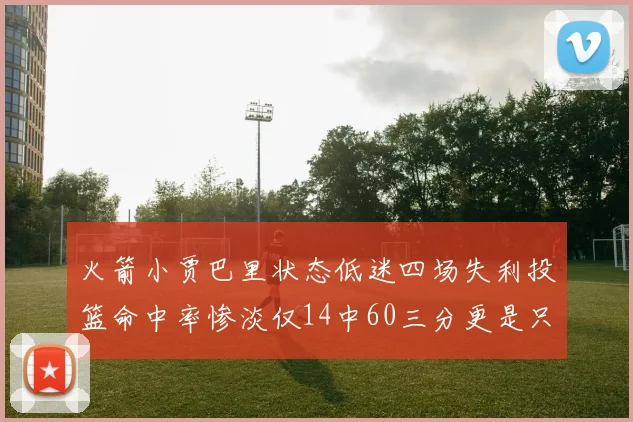 火箭小贾巴里状态低迷四场失利投篮命中率惨淡仅14中60三分更是只有2中27