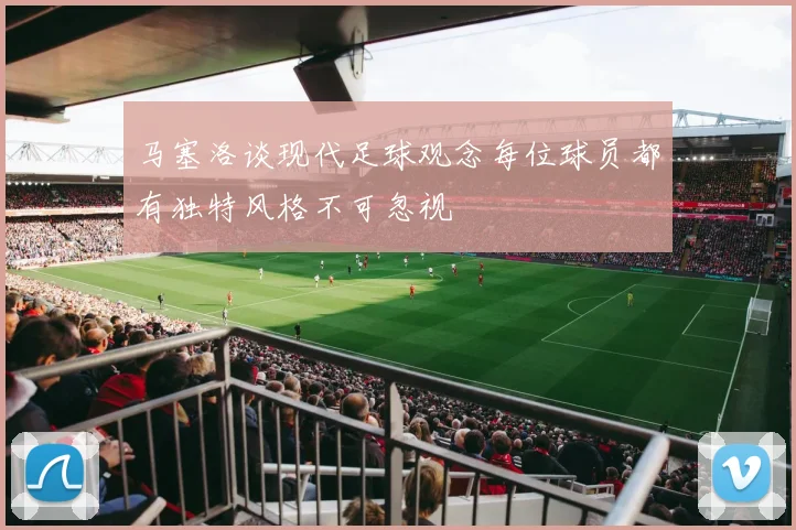 马塞洛谈现代足球观念每位球员都有独特风格不可忽视