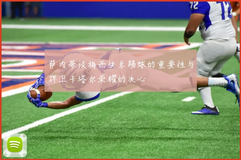 萨内蒂谈梅西快乐踢球的重要性与捍卫卡塔尔荣耀的决心