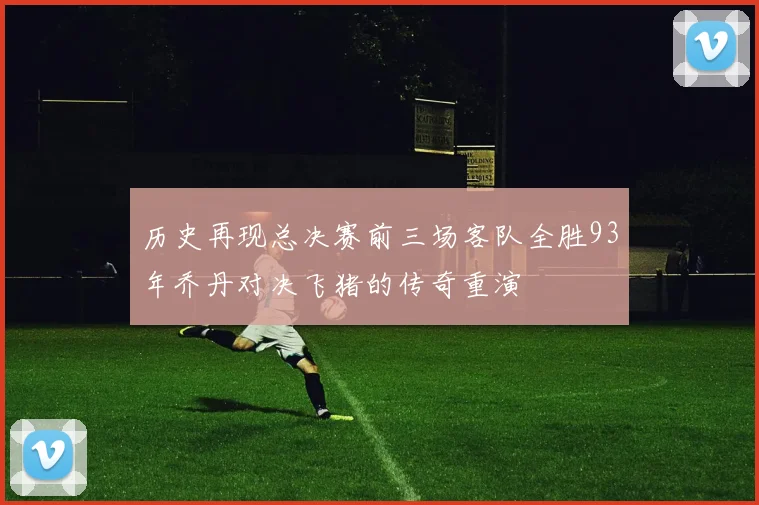 历史再现总决赛前三场客队全胜93年乔丹对决飞猪的传奇重演