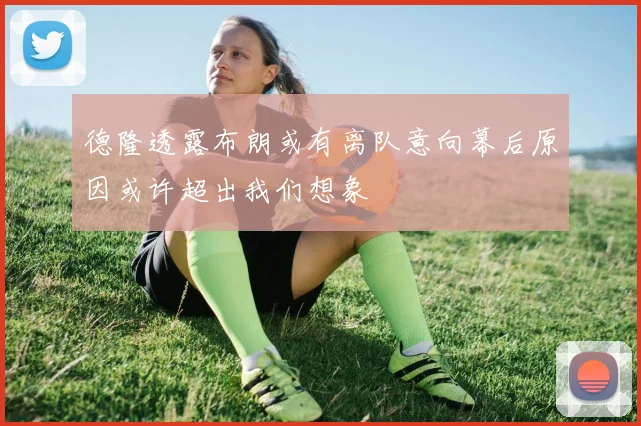 德隆透露布朗或有离队意向幕后原因或许超出我们想象