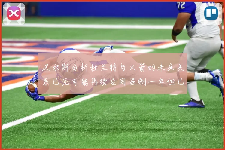 皮尔斯分析杜兰特与火箭的未来关系已无可能再续合同虽剩一年但已破裂