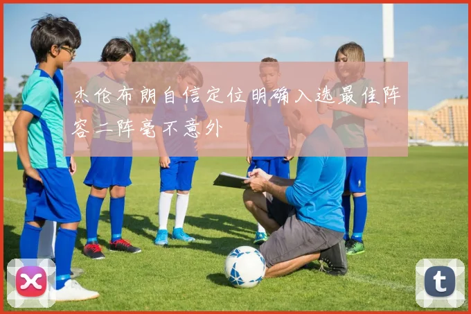 杰伦布朗自信定位明确入选最佳阵容二阵毫不意外