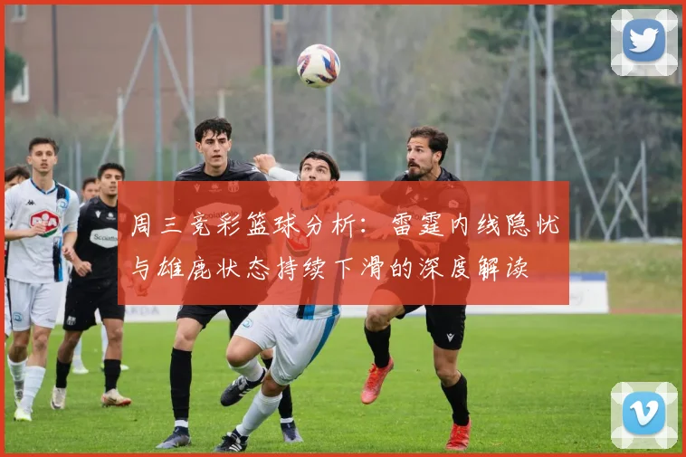 周三竞彩篮球分析：雷霆内线隐忧与雄鹿状态持续下滑的深度解读