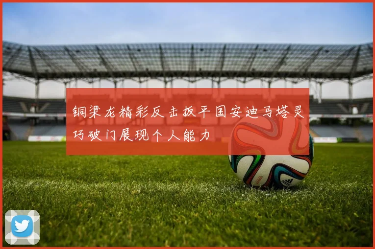 铜梁龙精彩反击扳平国安迪马塔灵巧破门展现个人能力